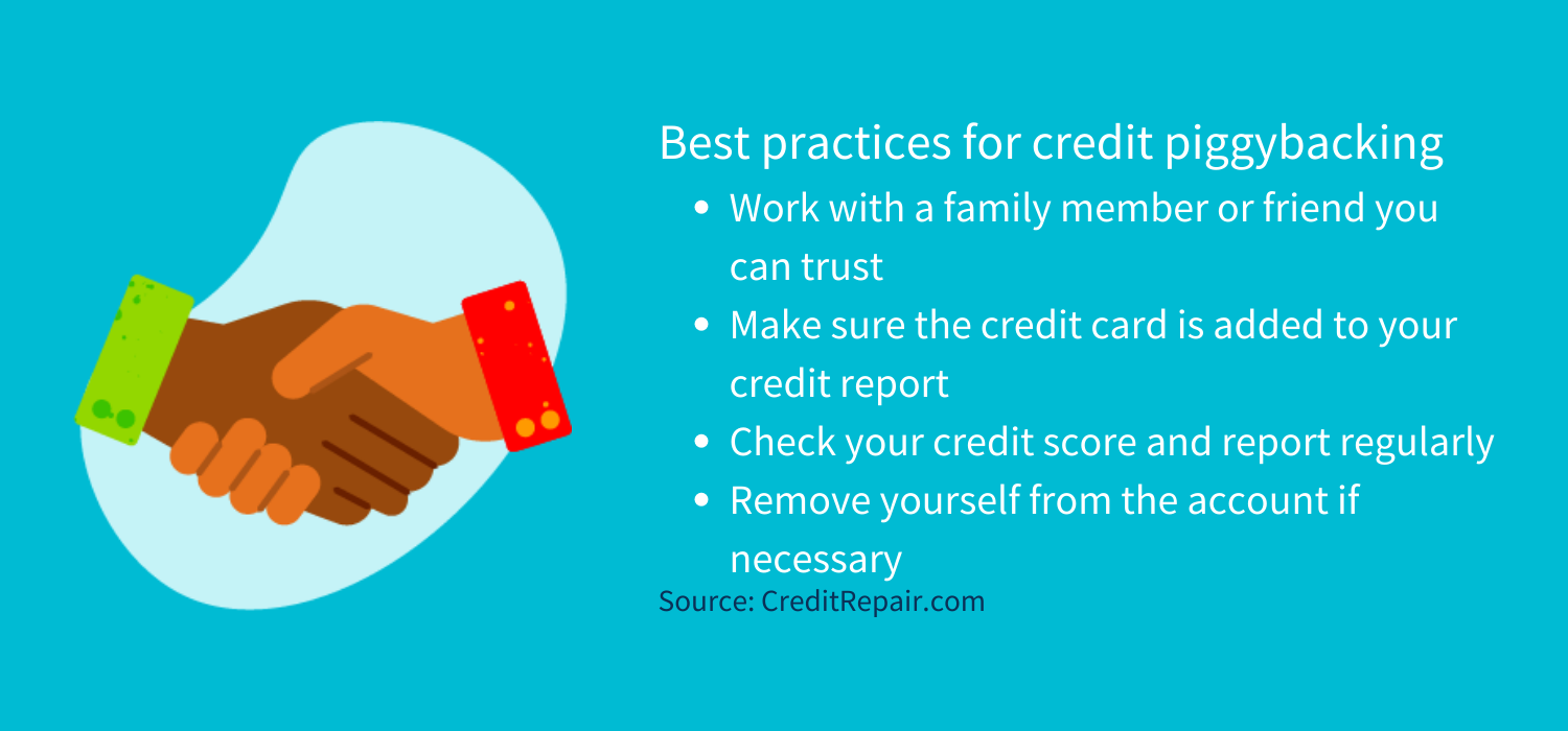 Best practices for credit piggybacking<br />
Work with a family member or friend you can trust<br />
Make sure the credit card is added to your credit report<br />
Check your credit score and report regularly<br />
Remove yourself from the account if necessary